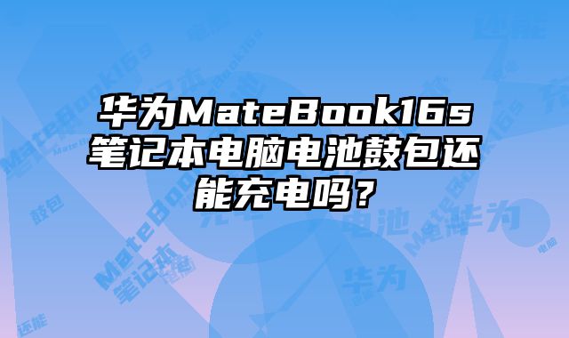 华为MateBook16s笔记本电脑电池鼓包还能充电吗？