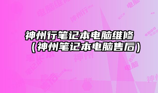 神州行笔记本电脑维修（神州笔记本电脑售后）