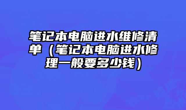 笔记本电脑进水维修清单（笔记本电脑进水修理一般要多少钱）