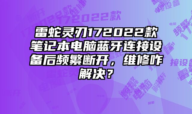 雷蛇灵刃172022款笔记本电脑蓝牙连接设备后频繁断开，维修咋解决？