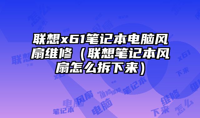 联想x61笔记本电脑风扇维修（联想笔记本风扇怎么拆下来）