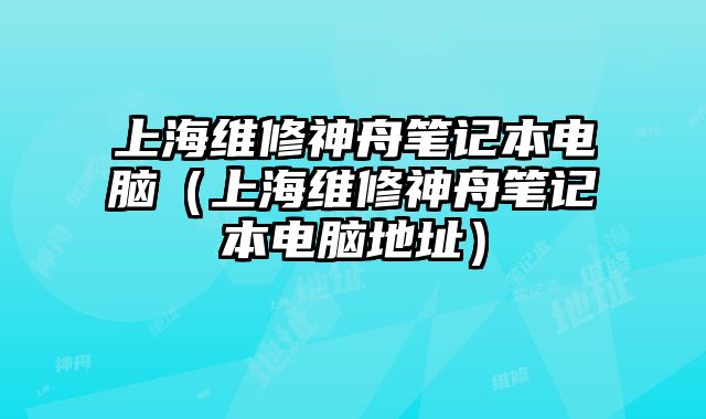 上海维修神舟笔记本电脑（上海维修神舟笔记本电脑地址）