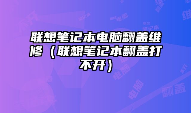 联想笔记本电脑翻盖维修（联想笔记本翻盖打不开）