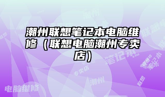 潮州联想笔记本电脑维修（联想电脑潮州专卖店）