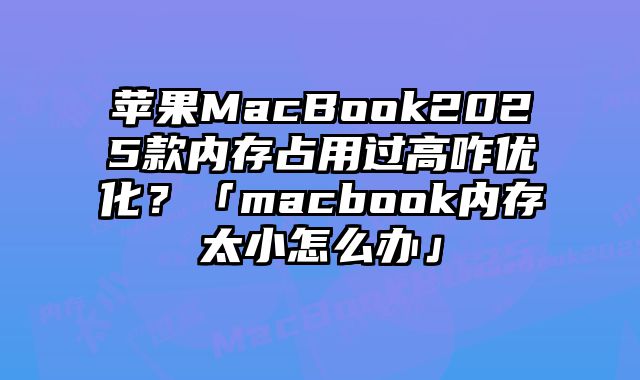 苹果MacBook2025款内存占用过高咋优化？「macbook内存太小怎么办」