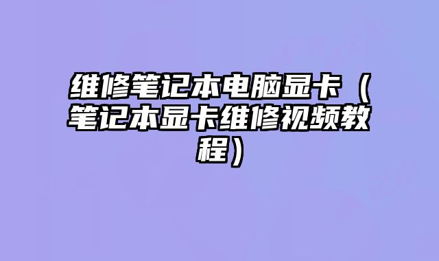 维修笔记本电脑显卡（笔记本显卡维修视频教程）