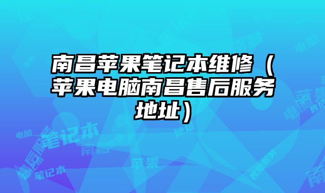 南昌苹果笔记本维修（苹果电脑南昌售后服务地址）