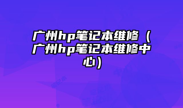 广州hp笔记本维修（广州hp笔记本维修中心）