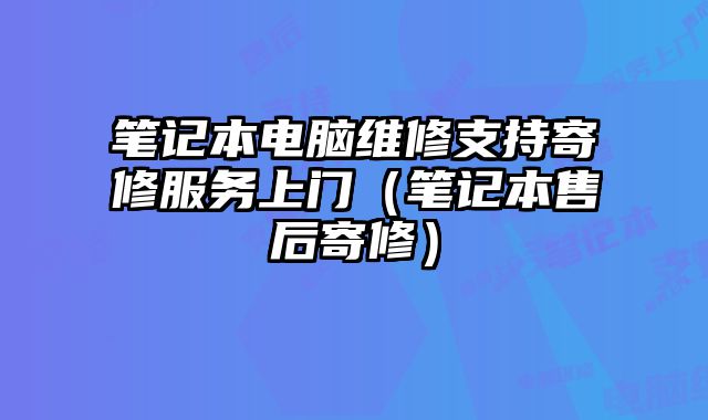 笔记本电脑维修支持寄修服务上门（笔记本售后寄修）