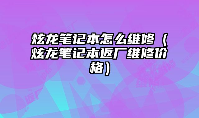 炫龙笔记本怎么维修（炫龙笔记本返厂维修价格）