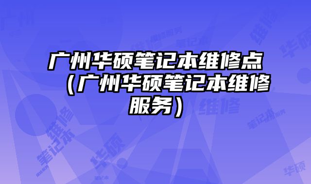 广州华硕笔记本维修点（广州华硕笔记本维修服务）