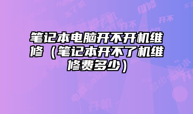 笔记本电脑开不开机维修（笔记本开不了机维修费多少）