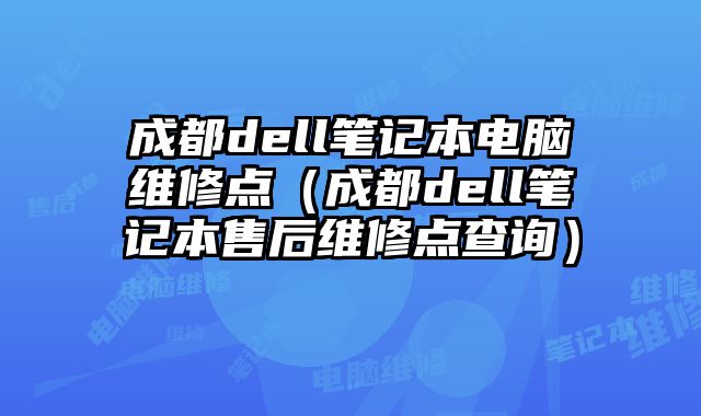 成都dell笔记本电脑维修点（成都dell笔记本售后维修点查询）