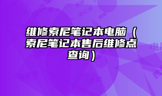 维修索尼笔记本电脑（索尼笔记本售后维修点查询）