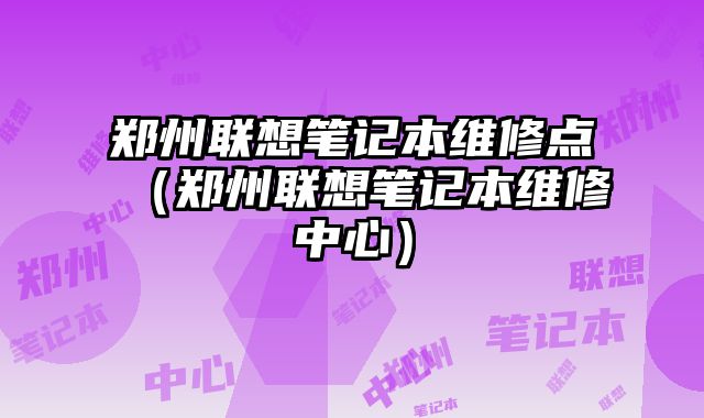 郑州联想笔记本维修点（郑州联想笔记本维修中心）