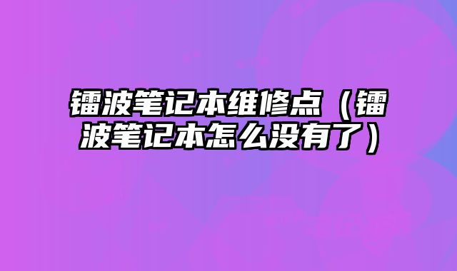 镭波笔记本维修点（镭波笔记本怎么没有了）