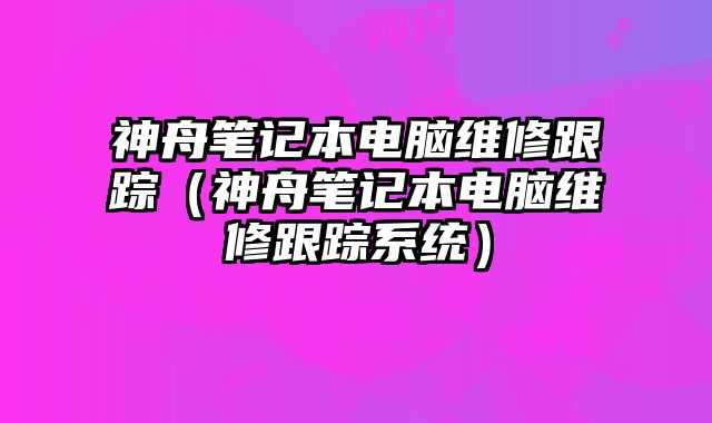 神舟笔记本电脑维修跟踪（神舟笔记本电脑维修跟踪系统）