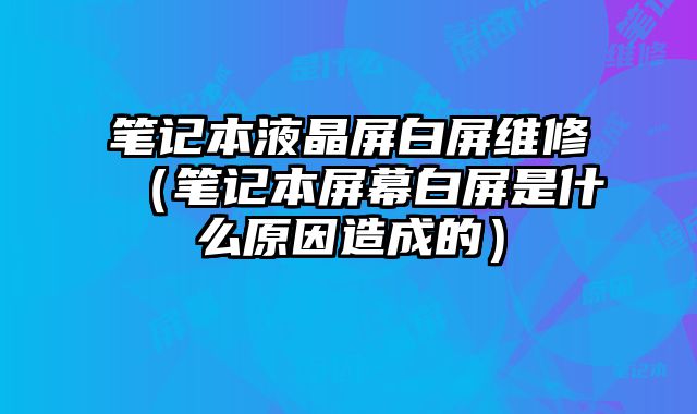 笔记本液晶屏白屏维修（笔记本屏幕白屏是什么原因造成的）