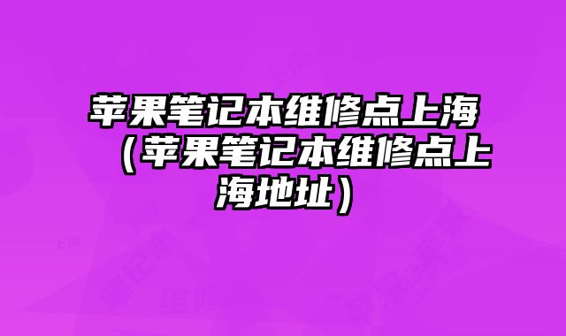 苹果笔记本维修点上海（苹果笔记本维修点上海地址）