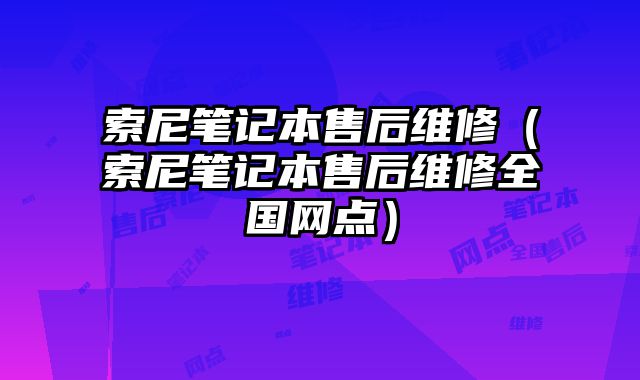 索尼笔记本售后维修（索尼笔记本售后维修全国网点）