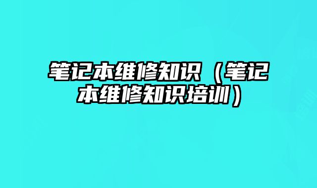 笔记本维修知识（笔记本维修知识培训）