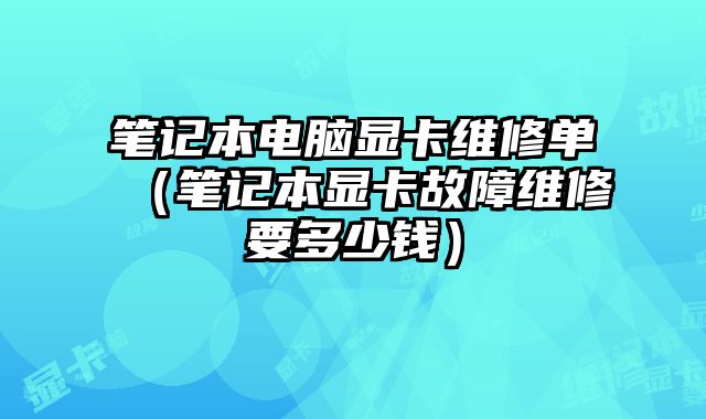 笔记本电脑显卡维修单（笔记本显卡故障维修要多少钱）