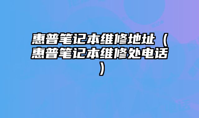 惠普笔记本维修地址（惠普笔记本维修处电话）