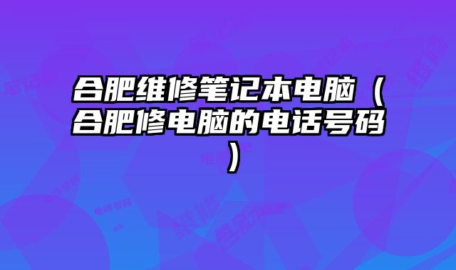 合肥维修笔记本电脑（合肥修电脑的电话号码）