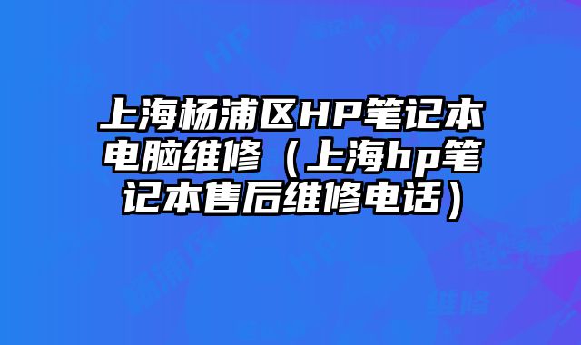 上海杨浦区HP笔记本电脑维修（上海hp笔记本售后维修电话）