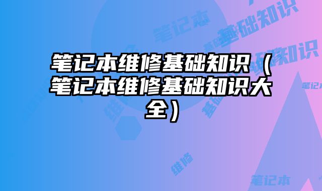 笔记本维修基础知识（笔记本维修基础知识大全）