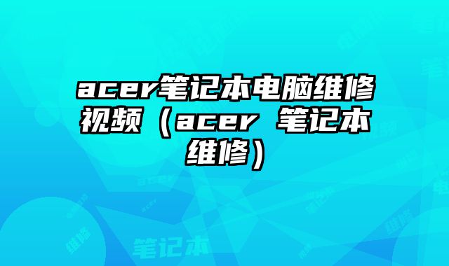 acer笔记本电脑维修视频（acer 笔记本维修）