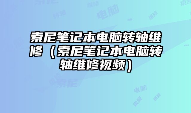 索尼笔记本电脑转轴维修（索尼笔记本电脑转轴维修视频）