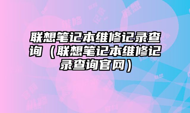 联想笔记本维修记录查询（联想笔记本维修记录查询官网）