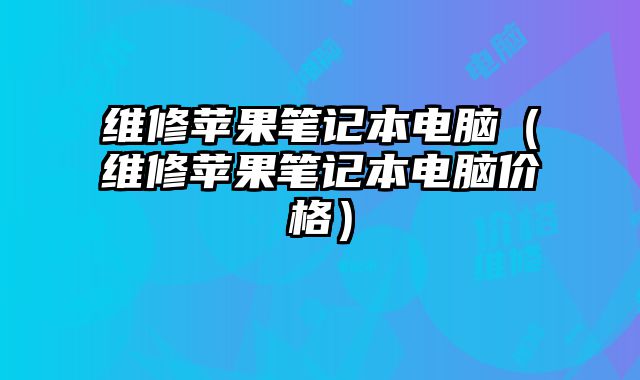 维修苹果笔记本电脑（维修苹果笔记本电脑价格）