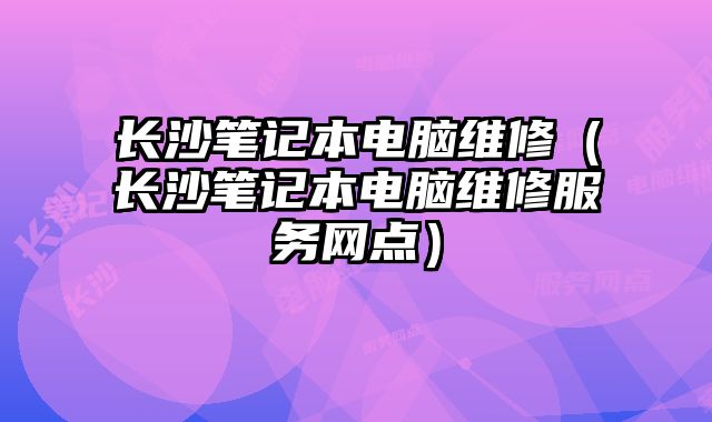 长沙笔记本电脑维修（长沙笔记本电脑维修服务网点）