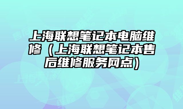 上海联想笔记本电脑维修（上海联想笔记本售后维修服务网点）