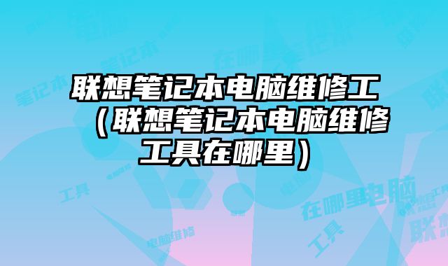 联想笔记本电脑维修工（联想笔记本电脑维修工具在哪里）