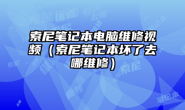 索尼笔记本电脑维修视频（索尼笔记本坏了去哪维修）