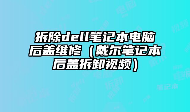 拆除dell笔记本电脑后盖维修（戴尔笔记本后盖拆卸视频）