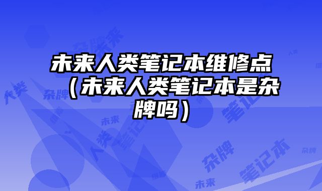 未来人类笔记本维修点（未来人类笔记本是杂牌吗）