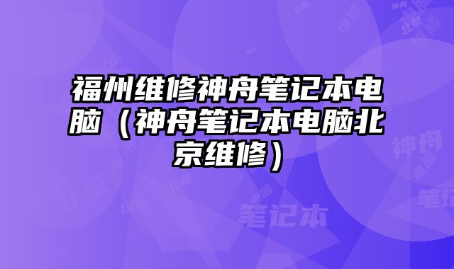 福州维修神舟笔记本电脑（神舟笔记本电脑北京维修）