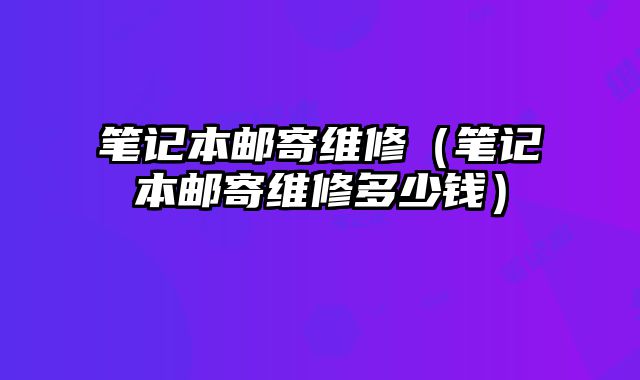 笔记本邮寄维修（笔记本邮寄维修多少钱）