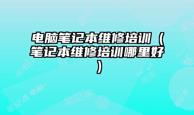 电脑笔记本维修培训（笔记本维修培训哪里好）