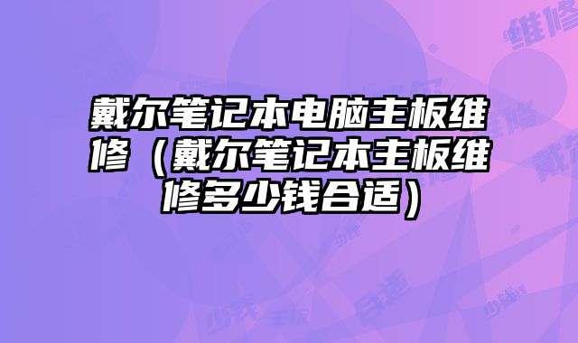 戴尔笔记本电脑主板维修（戴尔笔记本主板维修多少钱合适）