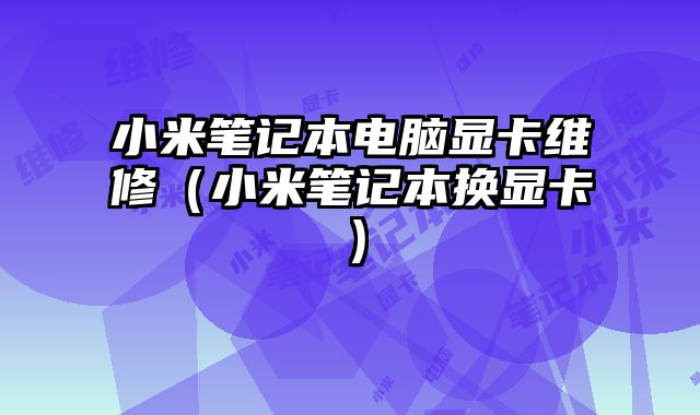 小米笔记本电脑显卡维修（小米笔记本换显卡）