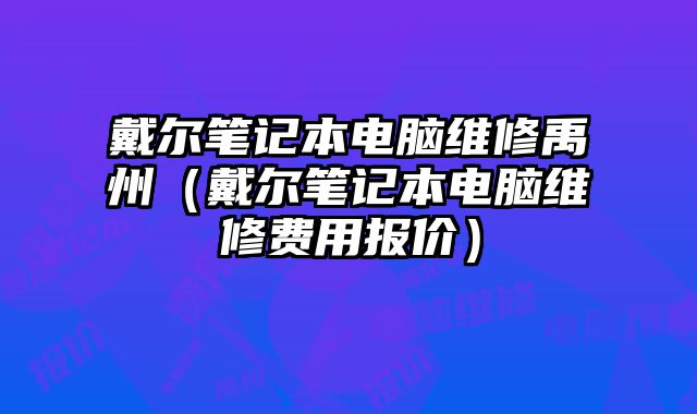 戴尔笔记本电脑维修禹州（戴尔笔记本电脑维修费用报价）