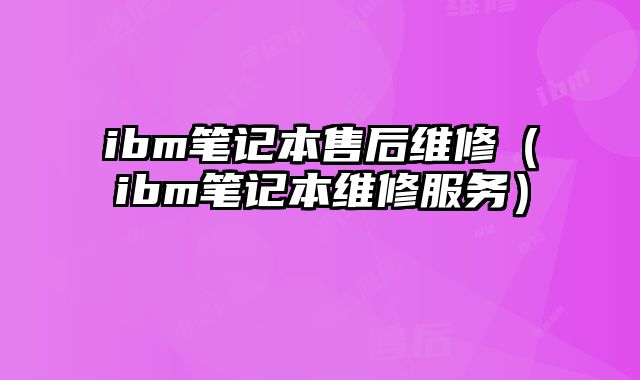 ibm笔记本售后维修（ibm笔记本维修服务）