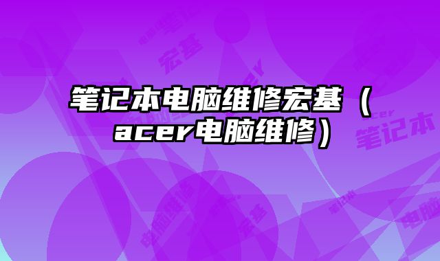 笔记本电脑维修宏基（acer电脑维修）