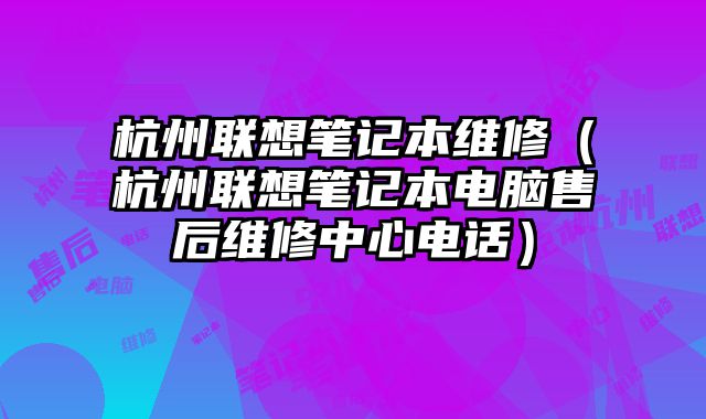 杭州联想笔记本维修（杭州联想笔记本电脑售后维修中心电话）