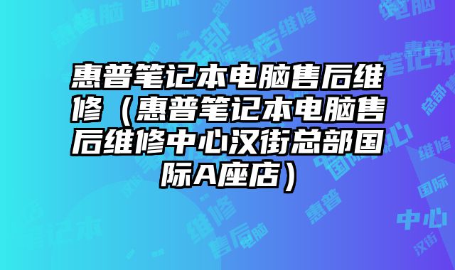 惠普笔记本电脑售后维修（惠普笔记本电脑售后维修中心汉街总部国际A座店）